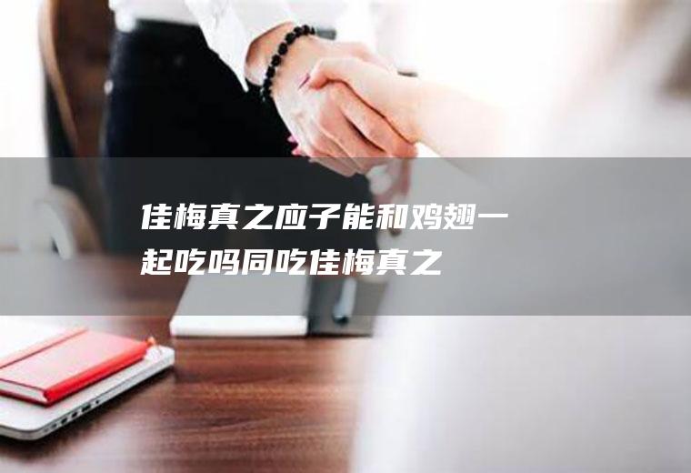 佳梅真之应子能和鸡翅一起吃吗/同吃_佳梅真之应子和鸡翅相克吗