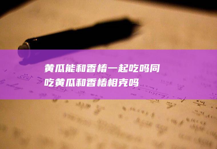 黄瓜能和香椿一起吃吗/同吃_黄瓜和香椿相克吗