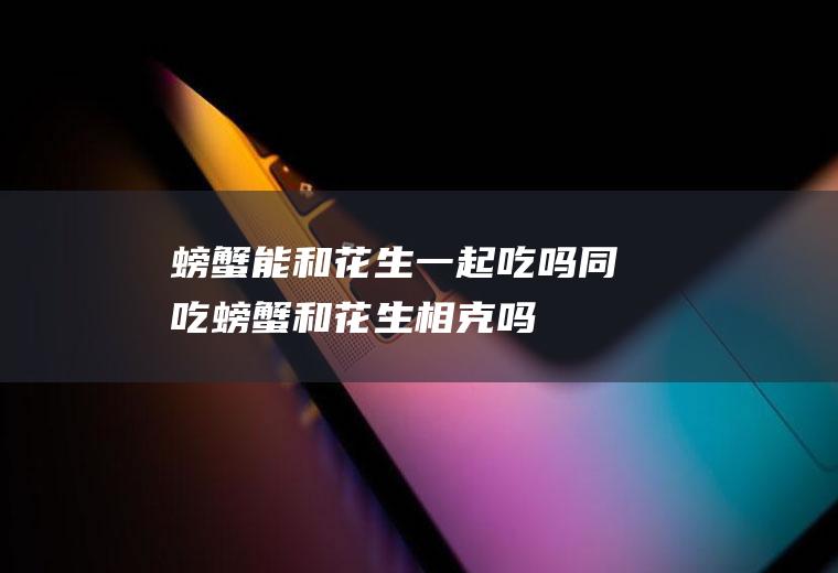 螃蟹能和花生一起吃吗/同吃_螃蟹和花生相克吗