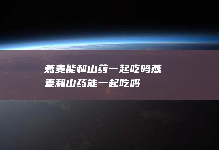 燕麦能和山药一起吃吗_燕麦和山药能一起吃吗/同吃