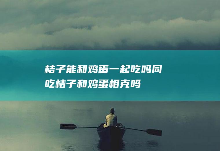 桔子能和鸡蛋一起吃吗/同吃_桔子和鸡蛋相克吗