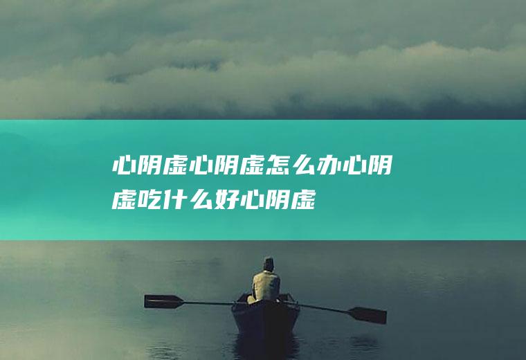 心阴虚_心阴虚怎么办_心阴虚吃什么好_心阴虚的症状