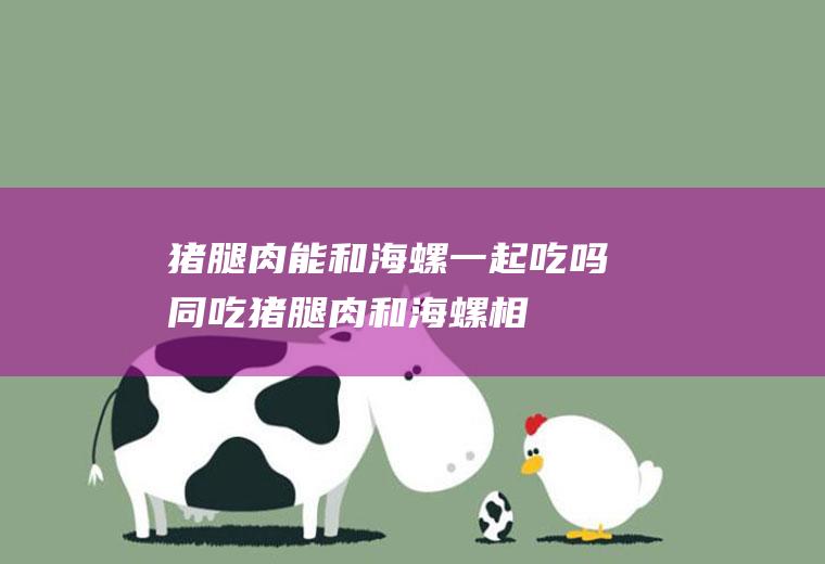 猪腿肉能和海螺一起吃吗/同吃_猪腿肉和海螺相克吗