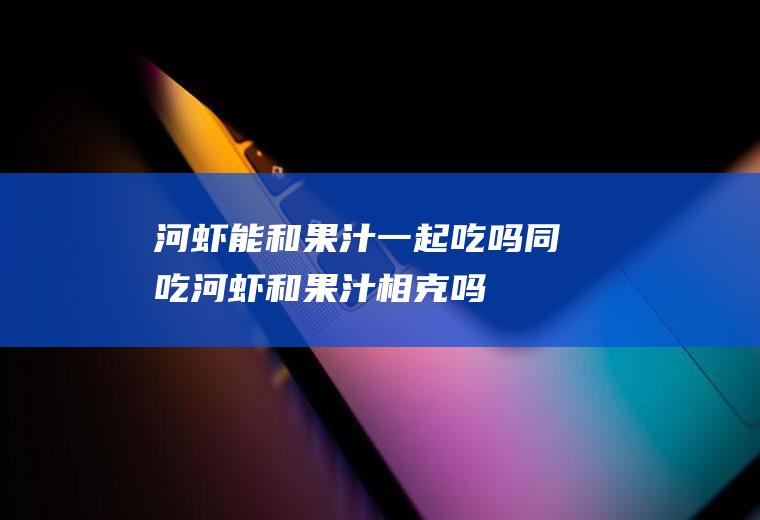 河虾能和果汁一起吃吗/同吃_河虾和果汁相克吗
