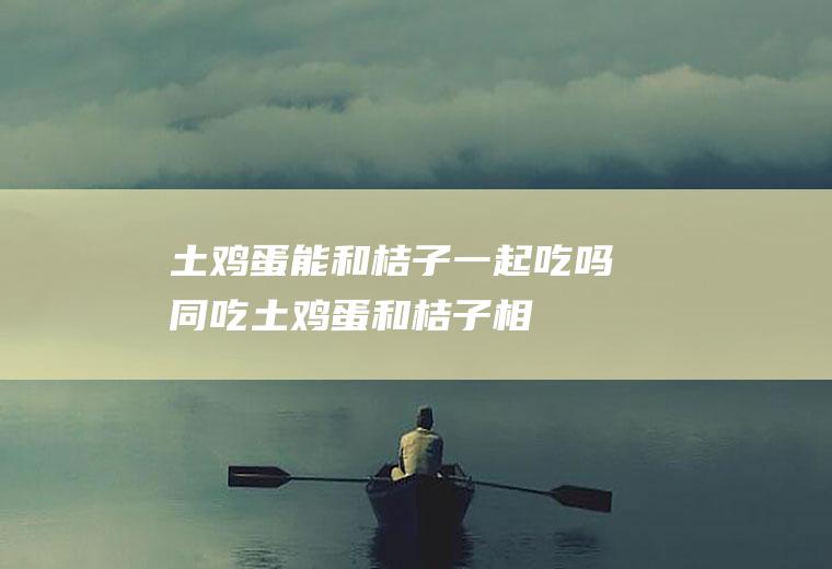 土鸡蛋能和桔子一起吃吗/同吃_土鸡蛋和桔子相克吗