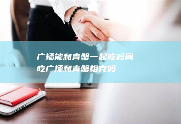 广橘能和青蟹一起吃吗/同吃_广橘和青蟹相克吗