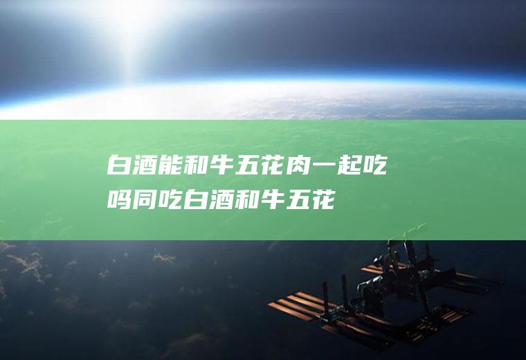 白酒能和牛五花肉一起吃吗/同吃_白酒和牛五花肉相克吗