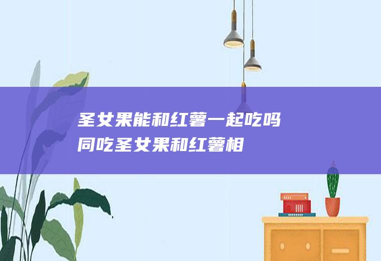 圣女果能和红薯一起吃吗/同吃_圣女果和红薯相克吗