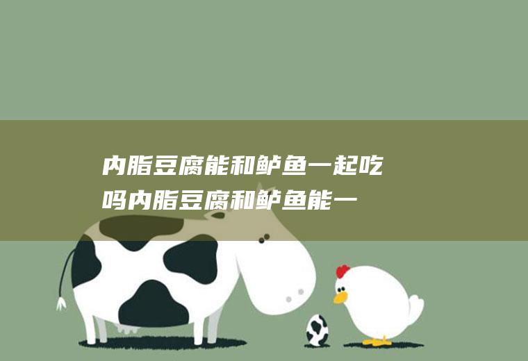 内脂豆腐能和鲈鱼一起吃吗_内脂豆腐和鲈鱼能一起吃吗/同吃