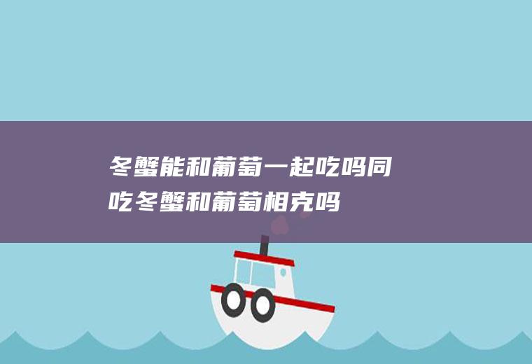 冬蟹能和葡萄一起吃吗/同吃_冬蟹和葡萄相克吗