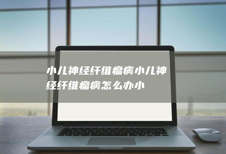 小儿神经纤维瘤病_小儿神经纤维瘤病怎么办_小儿神经纤维瘤病吃什么好_小儿神经纤维瘤病的症状