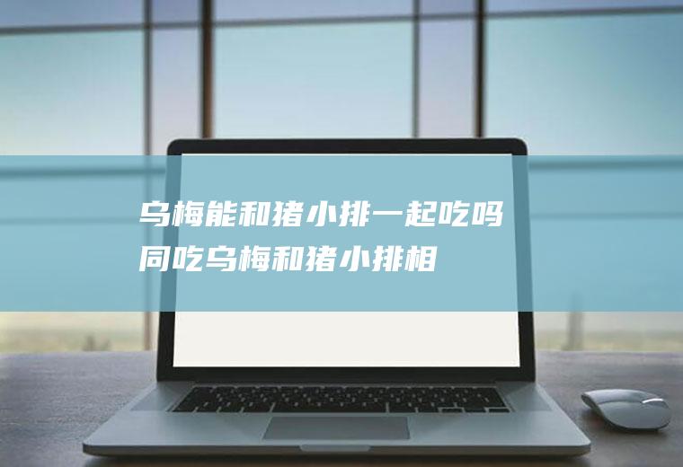 乌梅能和猪小排一起吃吗/同吃_乌梅和猪小排相克吗