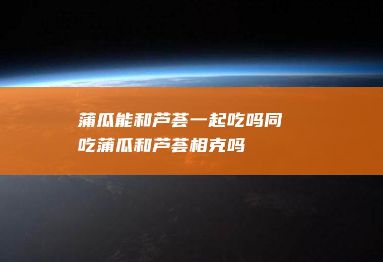 蒲瓜能和一起吃吗同吃蒲瓜和相克吗