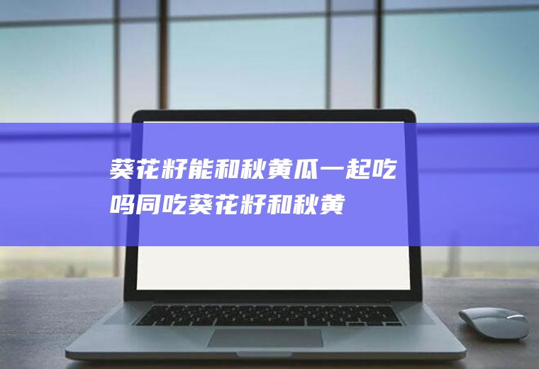 葵花籽能和一起吃吗同吃葵花籽和秋黄