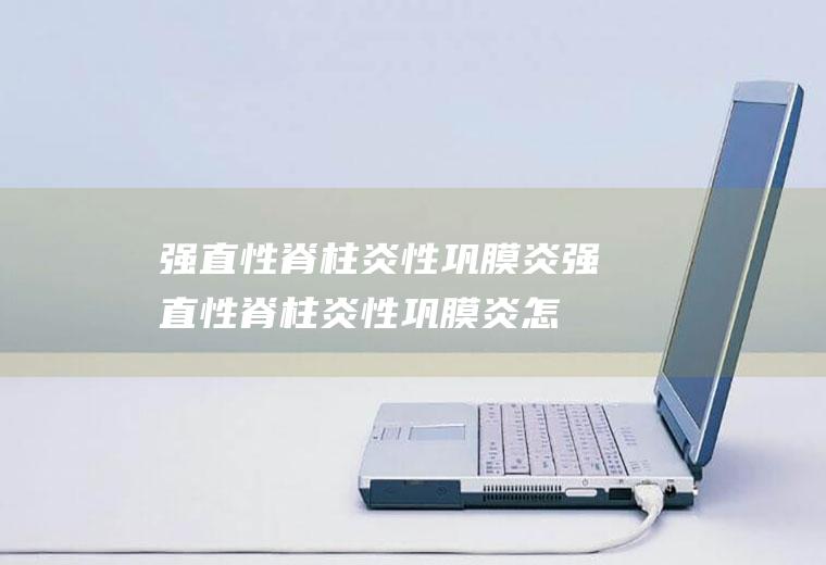 强直性脊柱炎性巩膜炎_强直性脊柱炎性巩膜炎怎么办_强直性脊柱炎性巩膜炎吃什么好_强直性脊柱炎性巩膜炎的症状