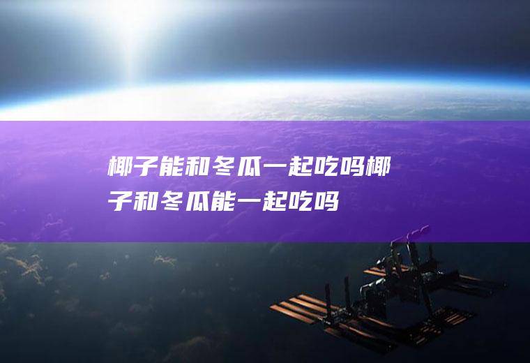 椰子能和冬瓜一起吃吗_椰子和冬瓜能一起吃吗/同吃