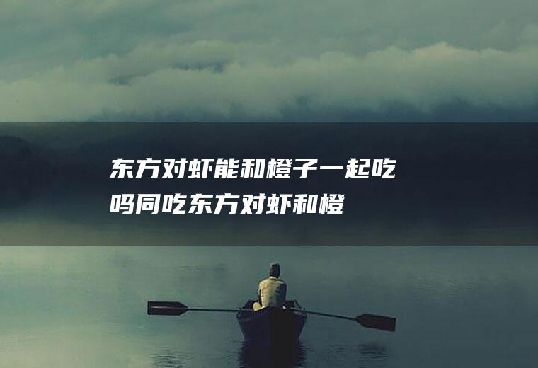 东方对虾能和橙子一起吃吗/同吃_东方对虾和橙子相克吗