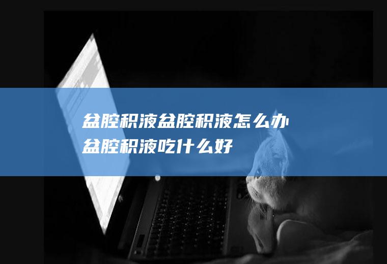 盆腔积液_盆腔积液怎么办_盆腔积液吃什么好_盆腔积液的症状