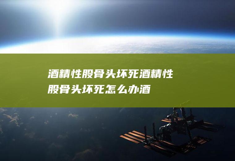 酒精性股骨头坏死_酒精性股骨头坏死怎么办_酒精性股骨头坏死吃什么好_酒精性股骨头坏死的症状