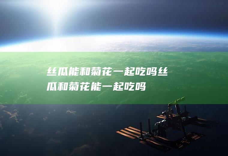 丝瓜能和菊花一起吃吗_丝瓜和菊花能一起吃吗/同吃
