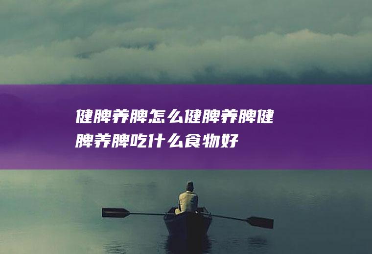 健脾养脾_怎么健脾养脾_健脾养脾吃什么食物好