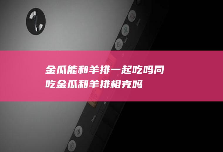 金瓜能和羊排一起吃吗/同吃_金瓜和羊排相克吗