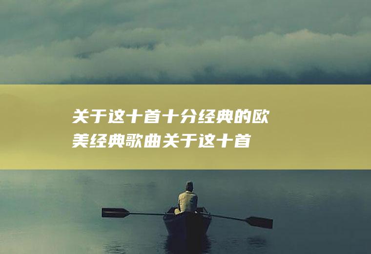 关于这十首十分经典的欧美经典歌曲(关于这十首十分经典的欧美经典歌曲英语)