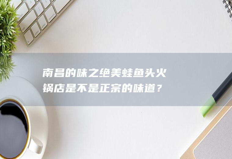 南昌的味之绝美蛙鱼头火锅店是不是正宗的味道？(成都味之绝美蛙鱼头火锅)