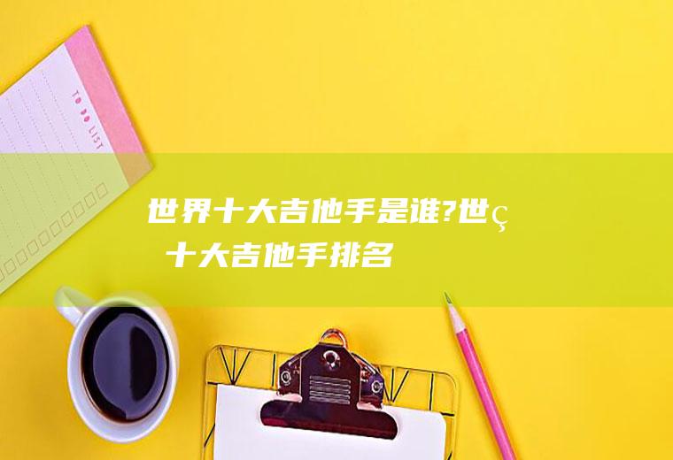 世界十大吉他手是谁?(世界十大吉他手排名)