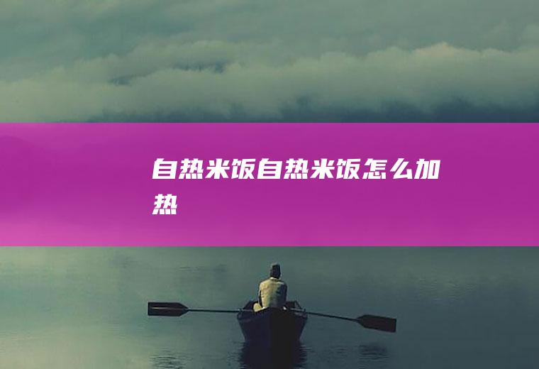 自热米饭_自热米饭怎么加热