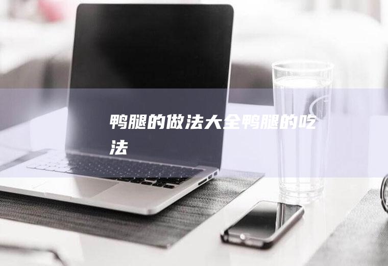 鸭腿的做法大全_鸭腿的吃法