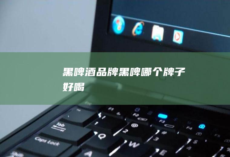黑啤酒品牌_黑啤哪个牌子好喝
