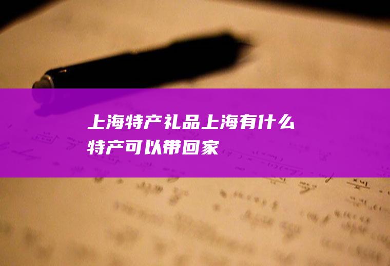上海特产礼品_上海有什么特产可以带回家