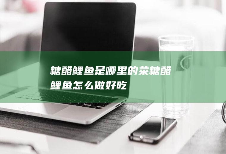 糖醋鲤鱼是哪里的菜_糖醋鲤鱼怎么做好吃