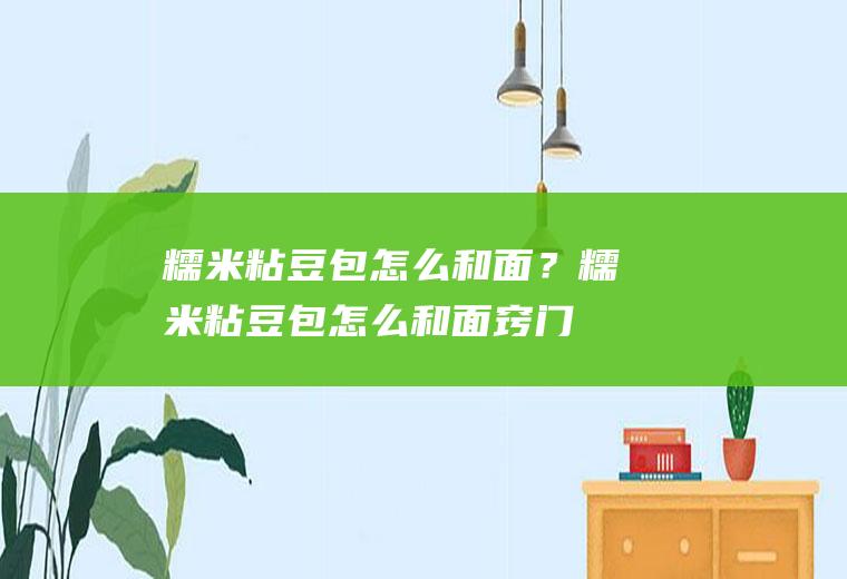 糯米粘豆包怎么和面？(糯米粘豆包怎么和面窍门,视频)