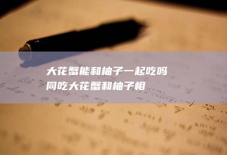 大花蟹能和柚子一起吃吗/同吃_大花蟹和柚子相克吗