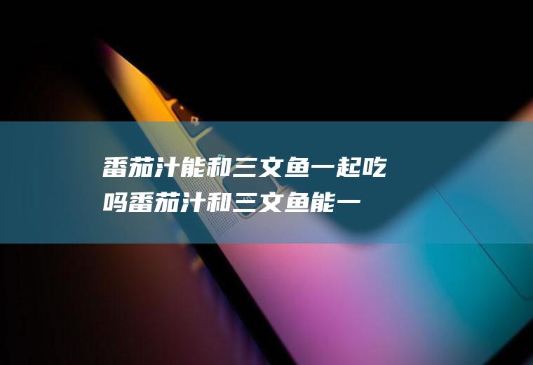 番茄汁能和三文鱼一起吃吗_番茄汁和三文鱼能一起吃吗/同吃