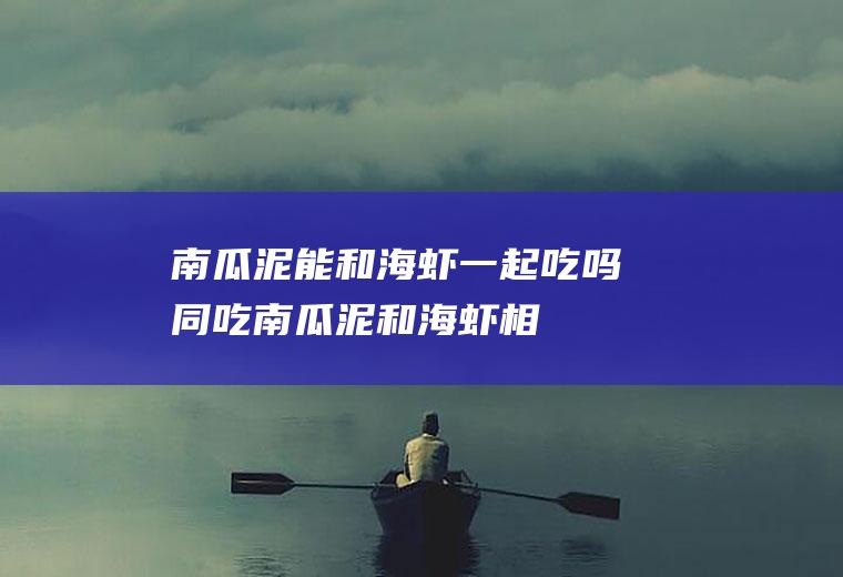 南瓜泥能和海虾一起吃吗/同吃_南瓜泥和海虾相克吗