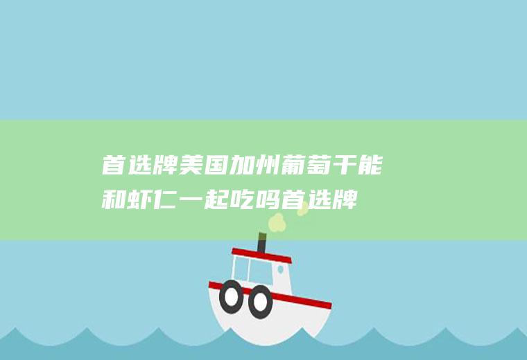 首选牌美国加州葡萄干能和虾仁一起吃吗_首选牌美国加州葡萄干和虾仁能一起吃吗/同吃