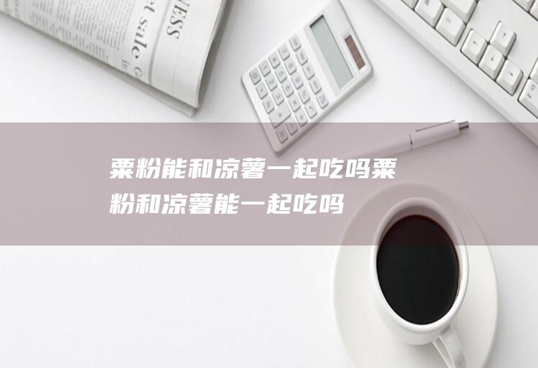 粟粉能和凉薯一起吃吗_粟粉和凉薯能一起吃吗/同吃