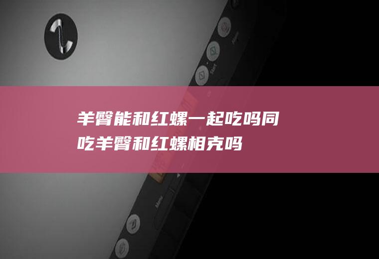 羊臀能和红螺一起吃吗/同吃_羊臀和红螺相克吗