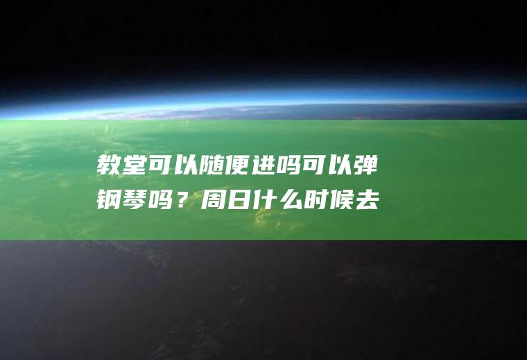 教堂可以随便进吗可以弹钢琴吗？周日什么时候去合适（主要是为了练琴）