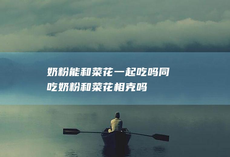 奶粉能和菜花一起吃吗/同吃_奶粉和菜花相克吗