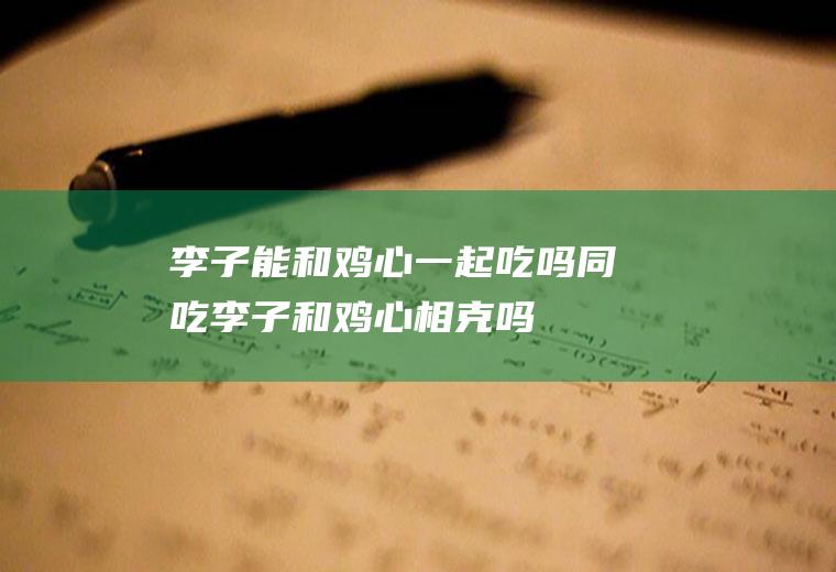 李子能和鸡心一起吃吗/同吃_李子和鸡心相克吗