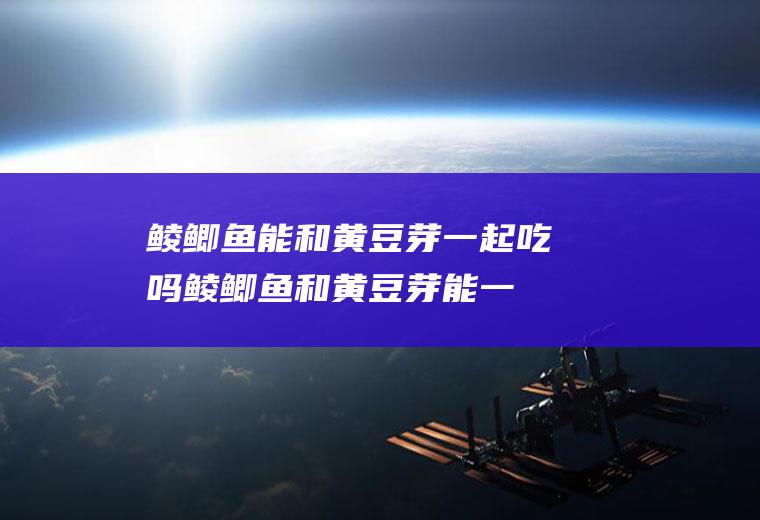 鲮鲫鱼能和黄豆芽一起吃吗_鲮鲫鱼和黄豆芽能一起吃吗/同吃