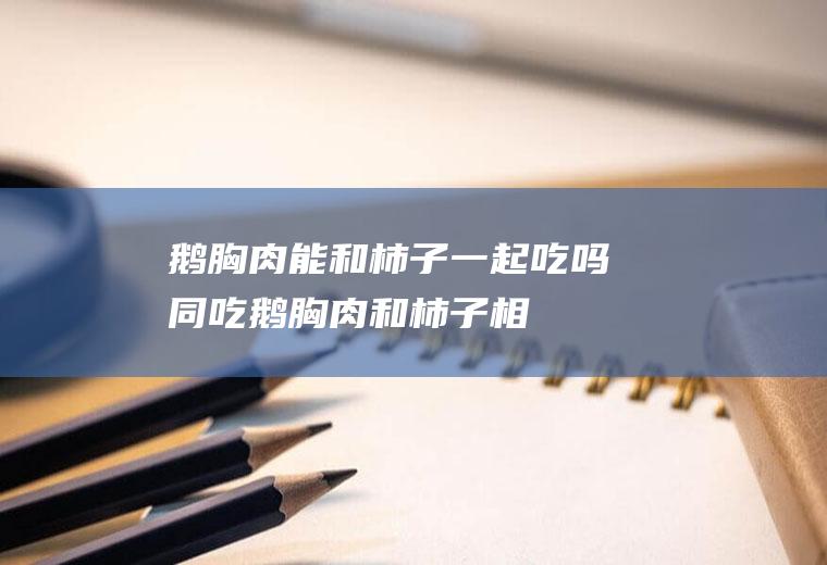 鹅胸肉能和柿子一起吃吗/同吃_鹅胸肉和柿子相克吗