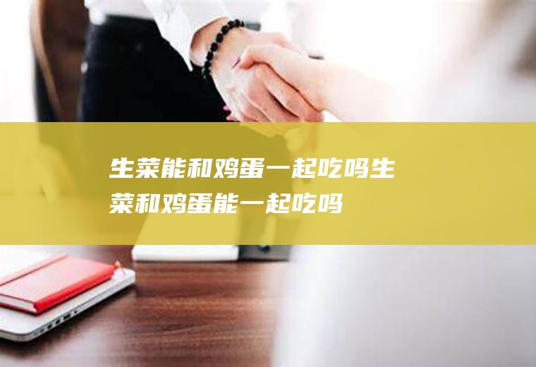 生菜能和鸡蛋一起吃吗_生菜和鸡蛋能一起吃吗/同吃