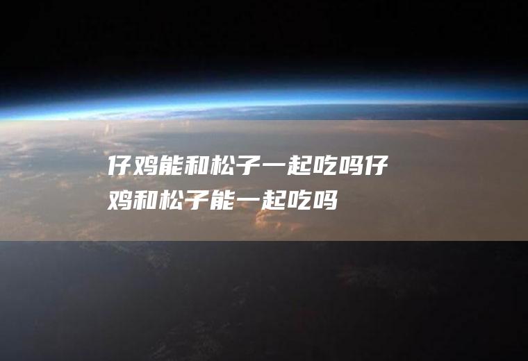 仔鸡能和松子一起吃吗_仔鸡和松子能一起吃吗/同吃
