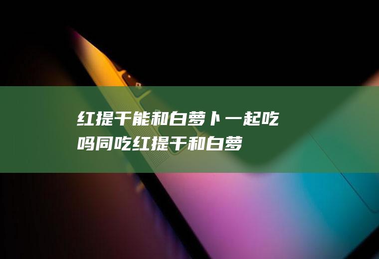 红提干能和白萝卜一起吃吗/同吃_红提干和白萝卜相克吗
