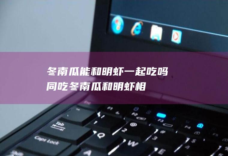 冬南瓜能和明虾一起吃吗/同吃_冬南瓜和明虾相克吗